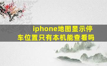 iphone地图显示停车位置只有本机能查看吗