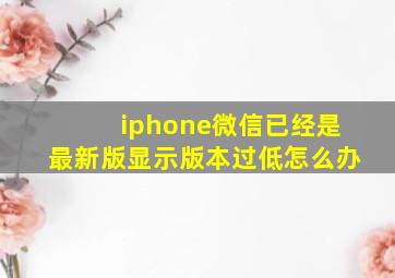 iphone微信已经是最新版显示版本过低怎么办