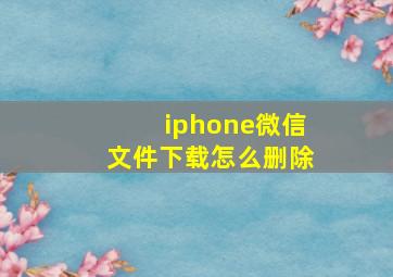 iphone微信文件下载怎么删除