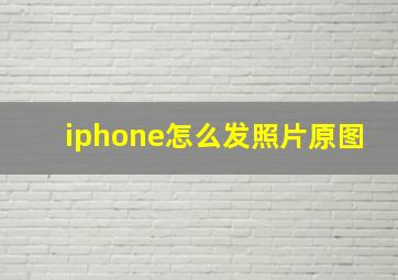 iphone怎么发照片原图