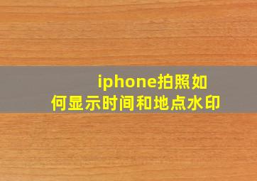 iphone拍照如何显示时间和地点水印