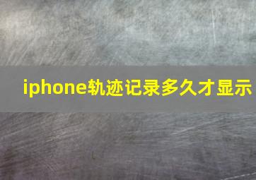 iphone轨迹记录多久才显示