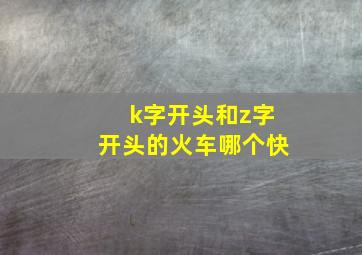 k字开头和z字开头的火车哪个快