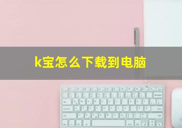 k宝怎么下载到电脑