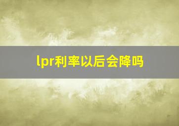 lpr利率以后会降吗