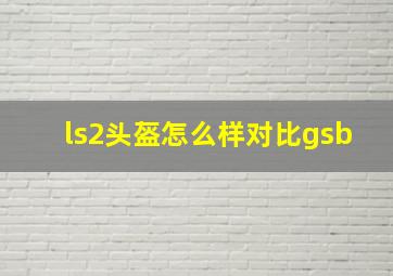 ls2头盔怎么样对比gsb