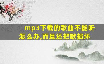 mp3下载的歌曲不能听怎么办,而且还把歌损坏