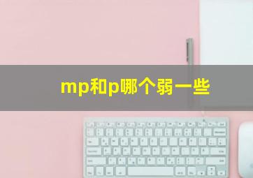 mp和p哪个弱一些