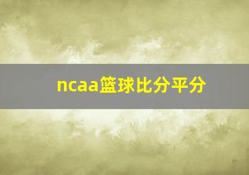 ncaa篮球比分平分