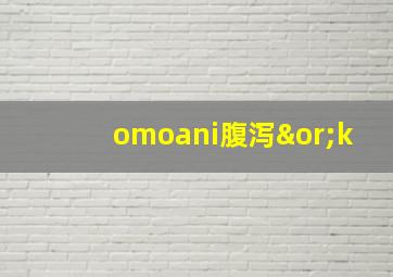 omoani腹泻∨k