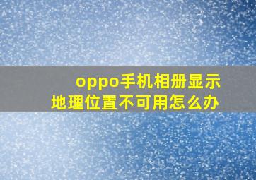 oppo手机相册显示地理位置不可用怎么办