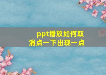 ppt播放如何取消点一下出现一点