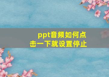 ppt音频如何点击一下就设置停止