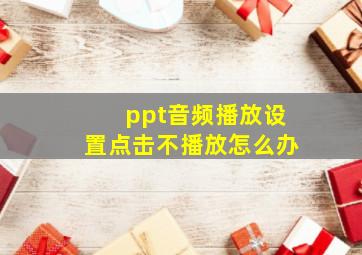 ppt音频播放设置点击不播放怎么办