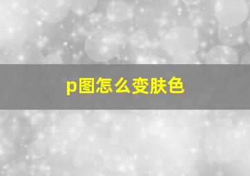 p图怎么变肤色