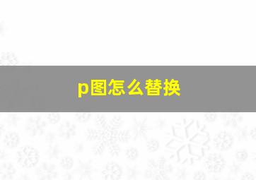 p图怎么替换