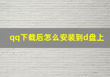 qq下载后怎么安装到d盘上