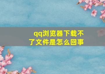 qq浏览器下载不了文件是怎么回事