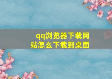 qq浏览器下载网站怎么下载到桌面