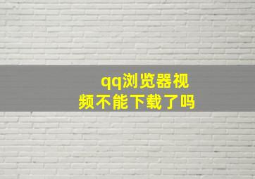 qq浏览器视频不能下载了吗