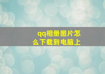 qq相册图片怎么下载到电脑上