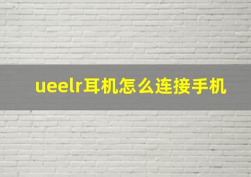 ueelr耳机怎么连接手机