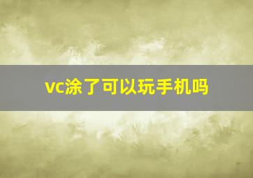 vc涂了可以玩手机吗