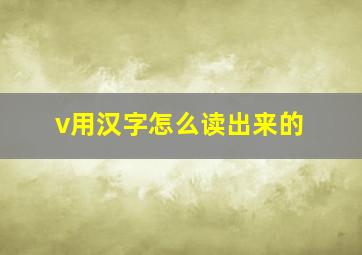 v用汉字怎么读出来的