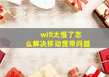 wifi太慢了怎么解决移动宽带问题