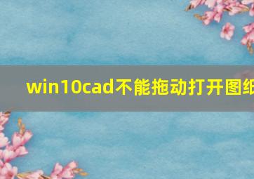 win10cad不能拖动打开图纸