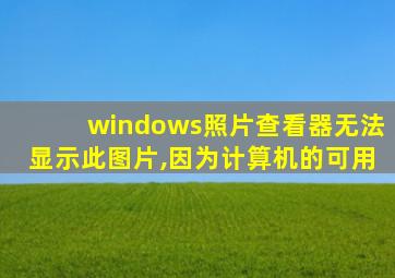 windows照片查看器无法显示此图片,因为计算机的可用