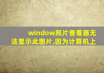 window照片查看器无法显示此图片,因为计算机上