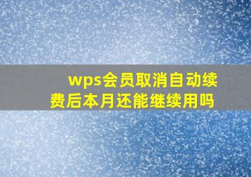 wps会员取消自动续费后本月还能继续用吗