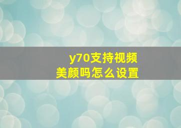 y70支持视频美颜吗怎么设置