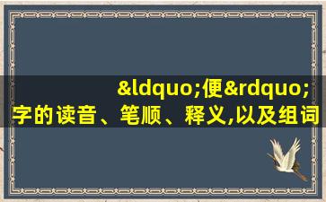 “便”字的读音、笔顺、释义,以及组词、造句的技巧