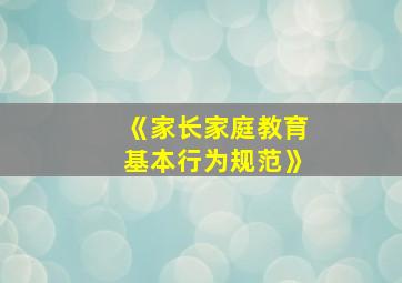 《家长家庭教育基本行为规范》