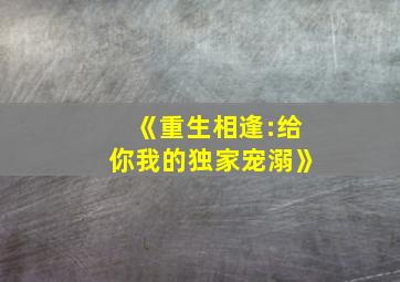 《重生相逢:给你我的独家宠溺》