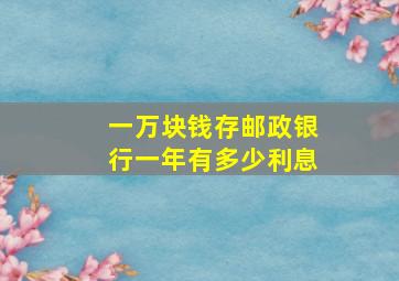 一万块钱存邮政银行一年有多少利息