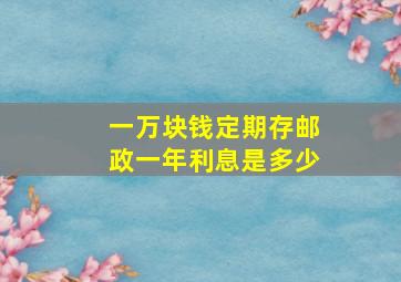 一万块钱定期存邮政一年利息是多少