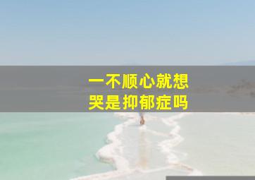 一不顺心就想哭是抑郁症吗