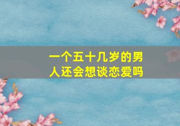 一个五十几岁的男人还会想谈恋爱吗