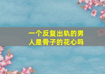 一个反复出轨的男人是骨子的花心吗