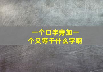 一个口字旁加一个又等于什么字啊