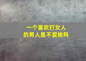 一个喜欢打女人的男人是不爱她吗