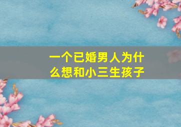 一个已婚男人为什么想和小三生孩子