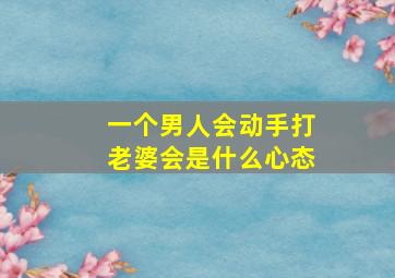 一个男人会动手打老婆会是什么心态