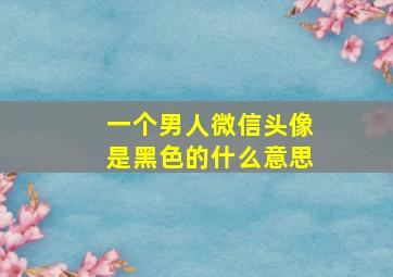 一个男人微信头像是黑色的什么意思