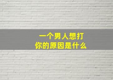 一个男人想打你的原因是什么