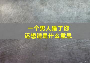 一个男人睡了你还想睡是什么意思