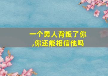 一个男人背叛了你,你还能相信他吗